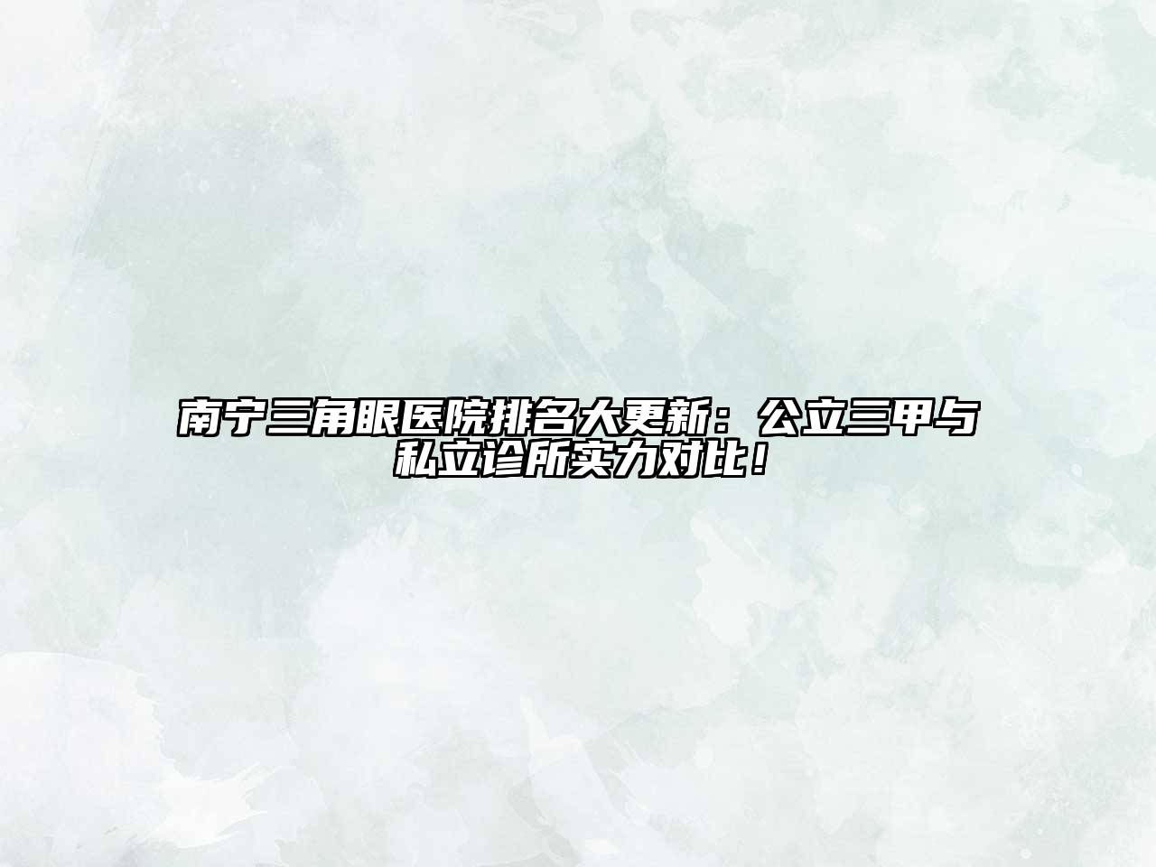 南宁三角眼医院排名大更新：公立三甲与私立诊所实力对比！