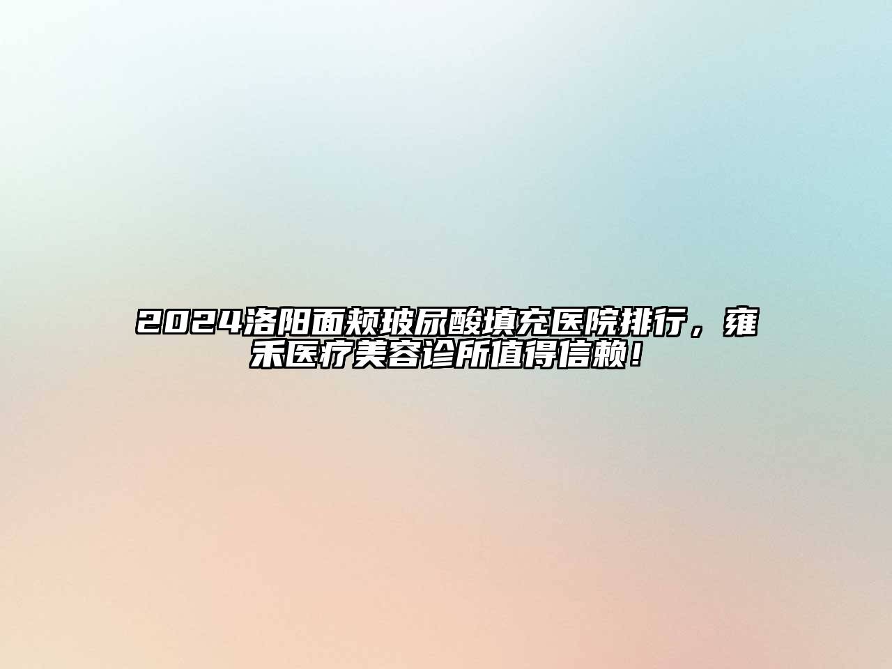 2024洛阳面颊玻尿酸填充医院排行，雍禾医疗美容诊所值得信赖！