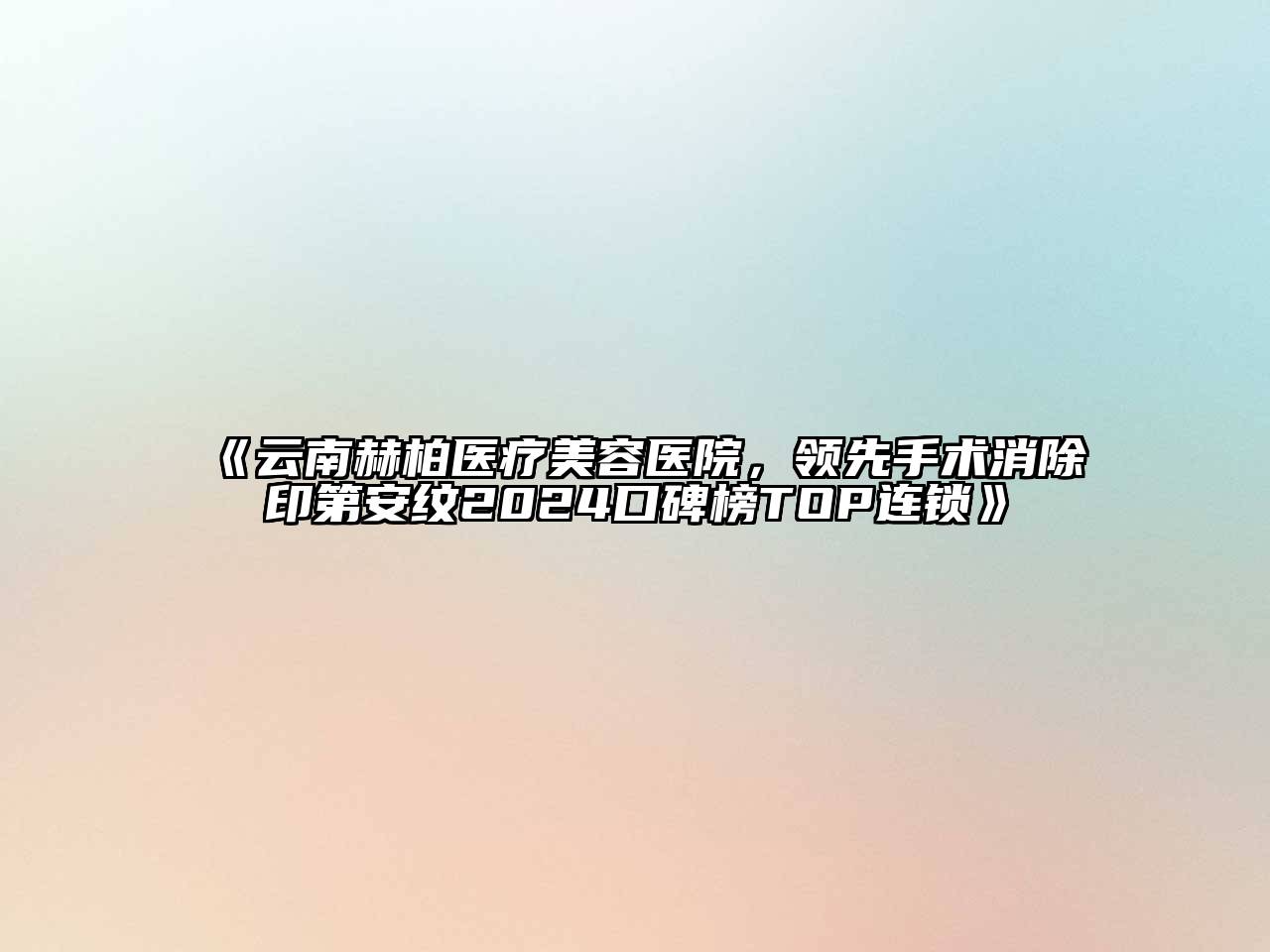 云南赫柏医疗美容医院，领先手术消除印第安纹2024口碑榜TOP连锁
