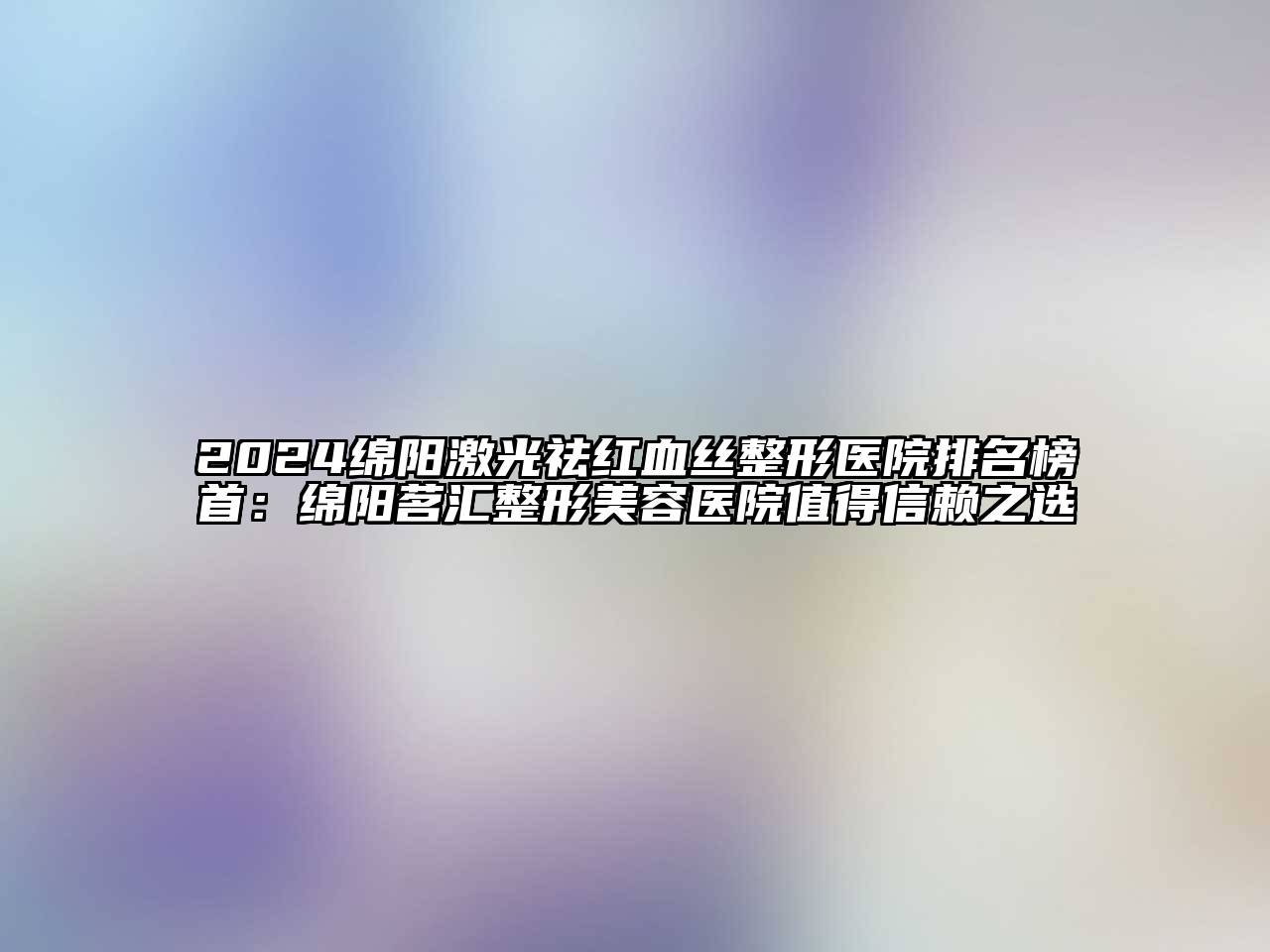 2024绵阳激光祛红血丝整形医院排名榜首：绵阳茗汇整形美容医院值得信赖之选
