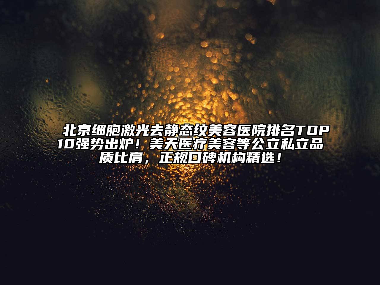 北京细胞激光去静态纹美容医院排名TOP10强势出炉！美天医疗美容等公立私立品质比肩，正规口碑机构精选！