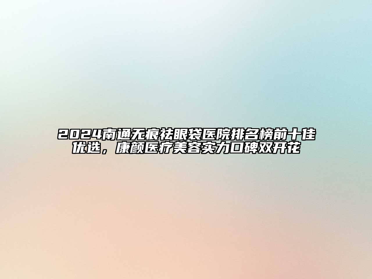 2024南通无痕祛眼袋医院排名榜前十佳优选，康颜医疗美容实力口碑双开花
