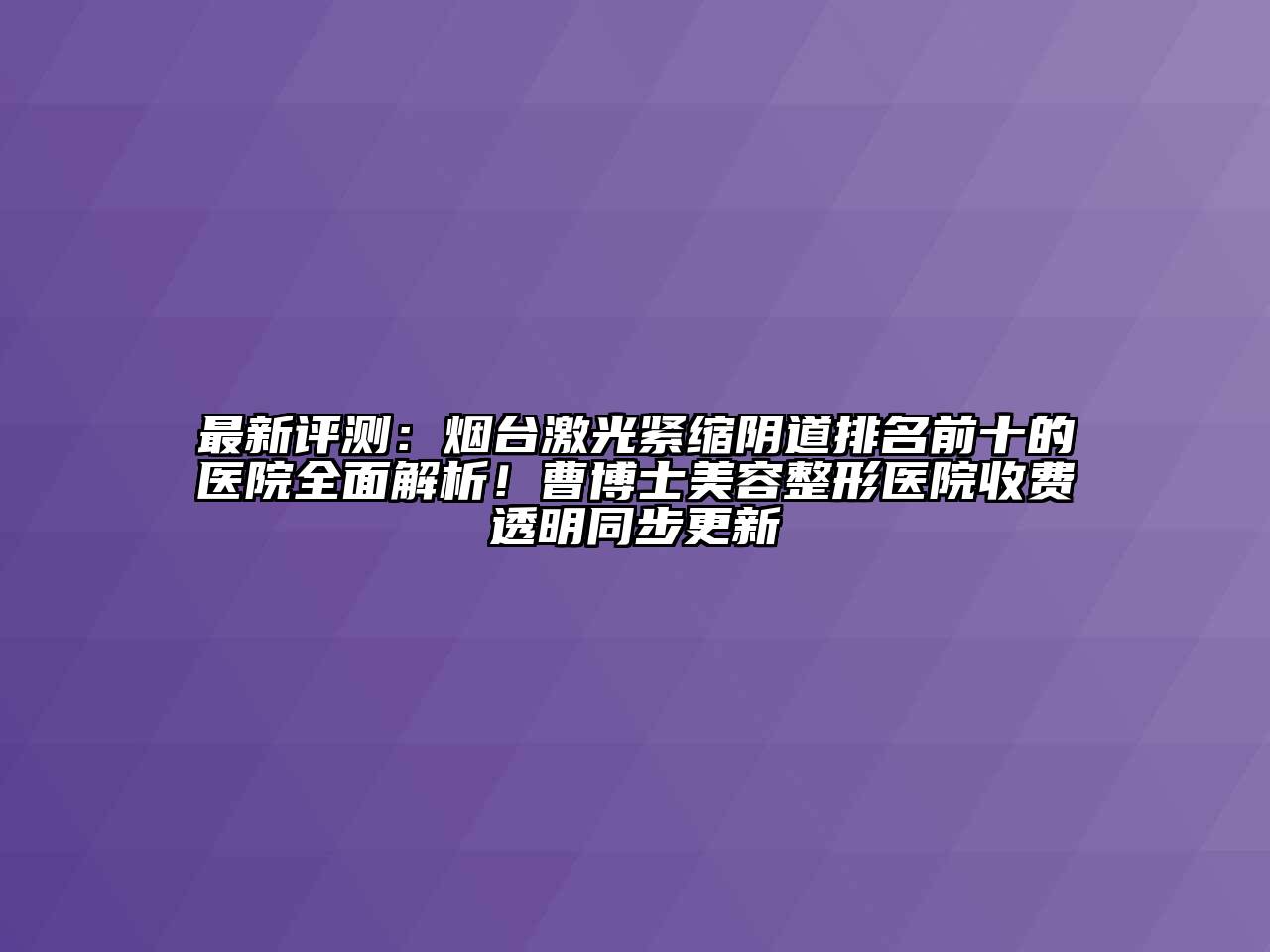最新评测：烟台激光紧缩阴道排名前十的医院全面解析！曹博士美容整形医院收费透明同步更新