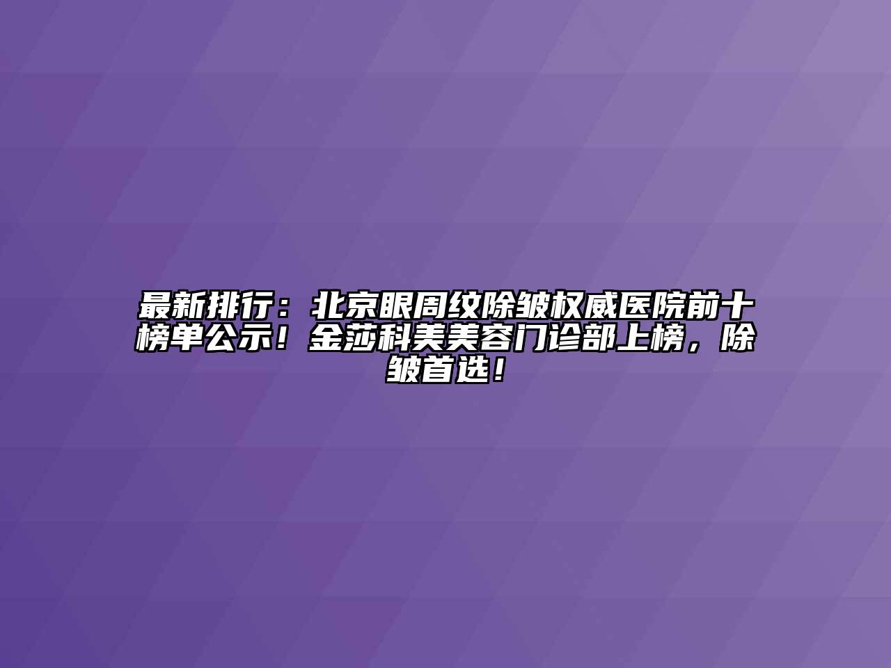 最新排行：北京眼周纹除皱权威医院前十榜单公示！金莎科美美容门诊部上榜，除皱首选！
