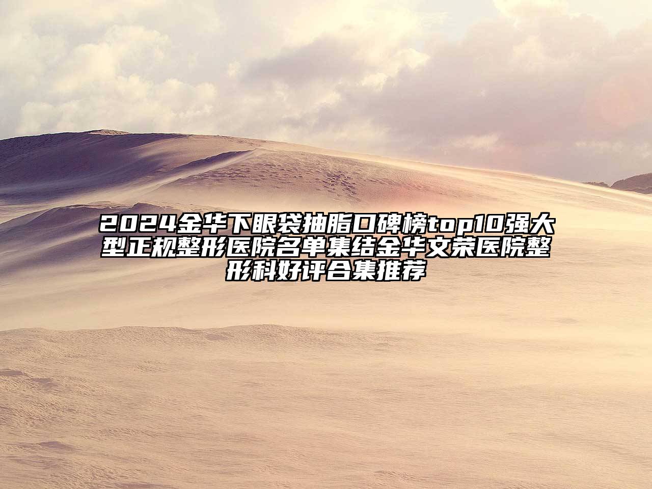 2024金华下眼袋抽脂口碑榜top10强大型正规整形医院名单集结金华文荣医院整形科好评合集推荐