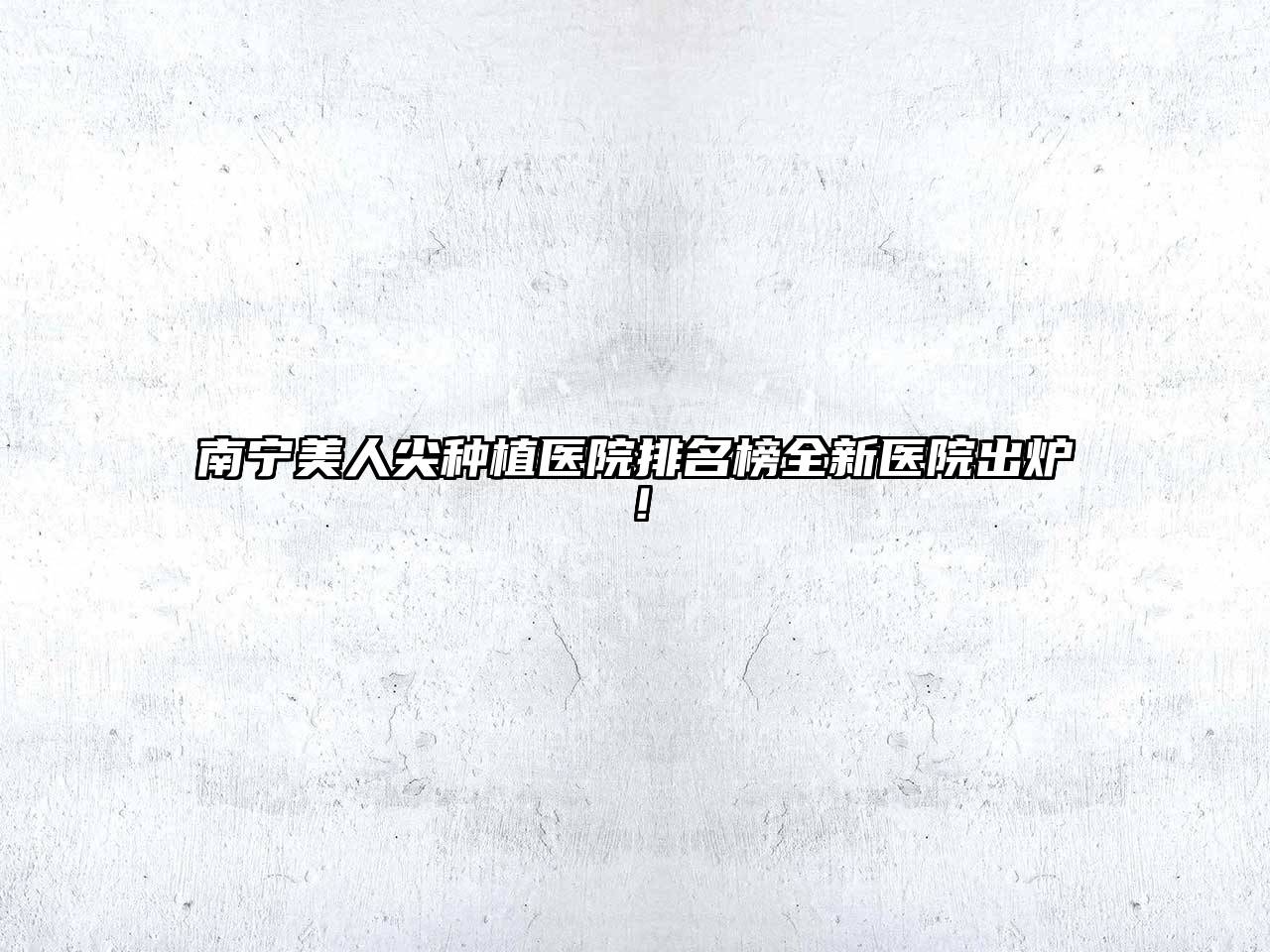 南宁美人尖种植医院排名榜全新医院出炉！