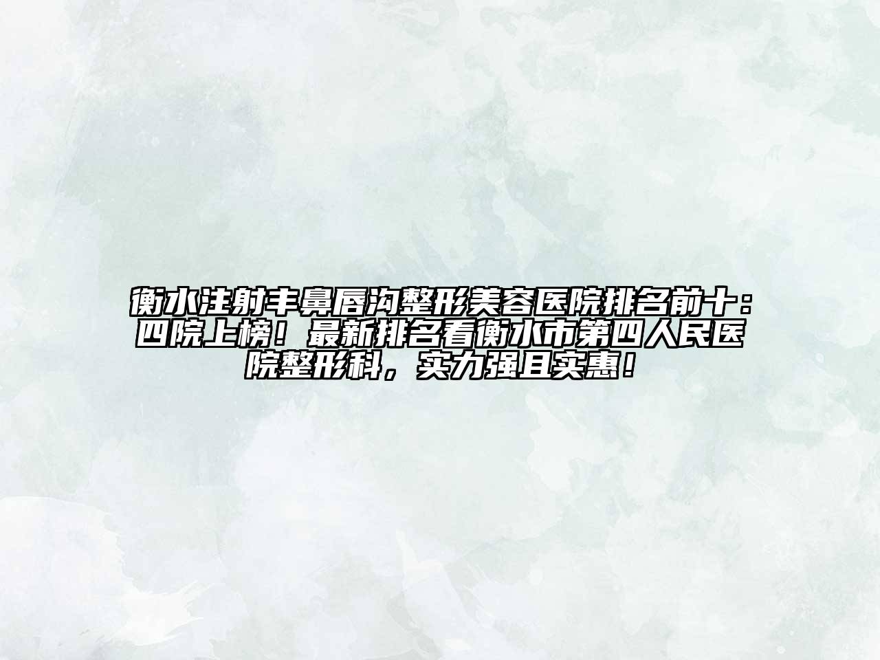 衡水注射丰鼻唇沟整形美容医院排名前十：四院上榜！最新排名看衡水市第四人民医院整形科，实力强且实惠！