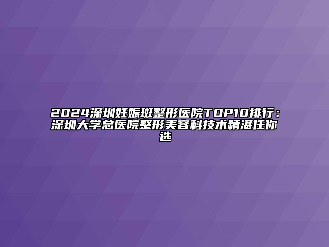 2024深圳妊娠斑整形医院TOP10排行：深圳大学总医院整形美容科技术精湛任你选