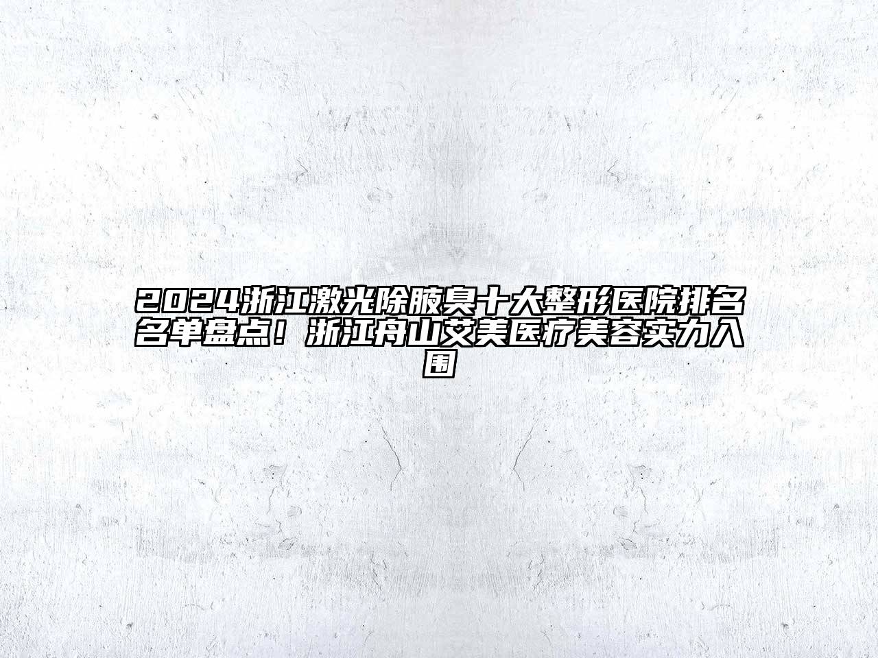 2024浙江激光除腋臭十大整形医院排名名单盘点！浙江舟山艾美医疗美容实力入围