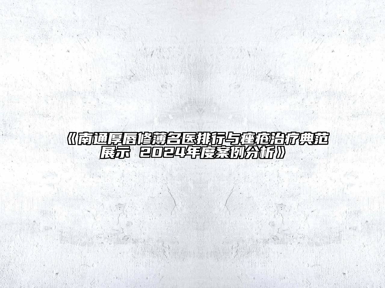 南通厚唇修薄名医排行与痤疮治疗典范展示 2024年度案例分析