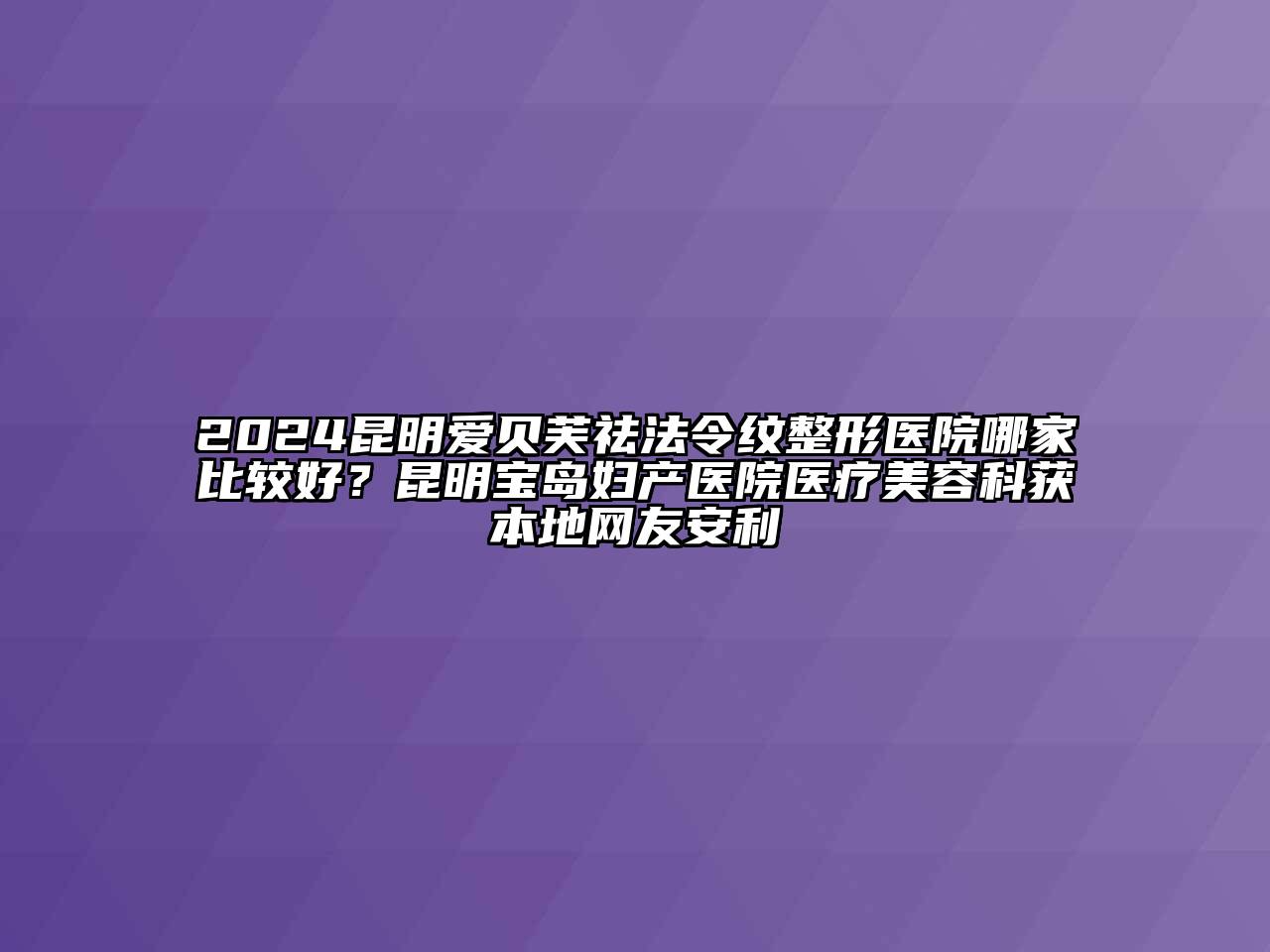 2024昆明爱贝芙祛法令纹整形医院哪家比较好？昆明宝岛妇产医院医疗美容科获本地网友安利