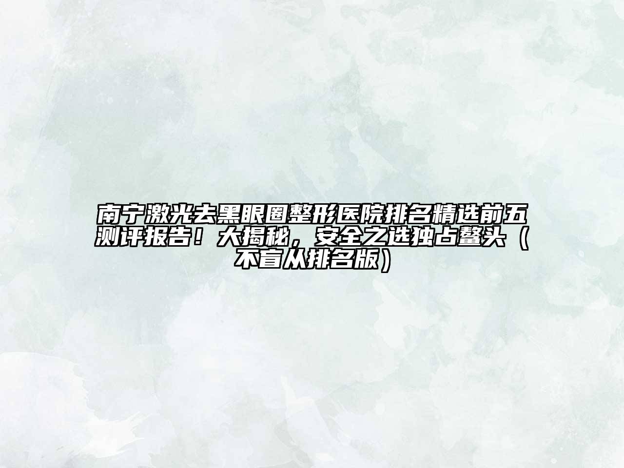 南宁激光去黑眼圈整形医院排名精选前五测评报告！大揭秘，安全之选独占鳌头（不盲从排名版）
