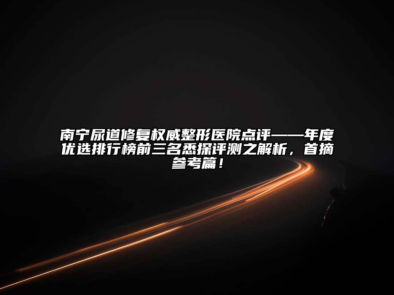 南宁尿道修复权威整形医院点评——年度优选排行榜前三名悉探评测之解析，首摘参考篇！
