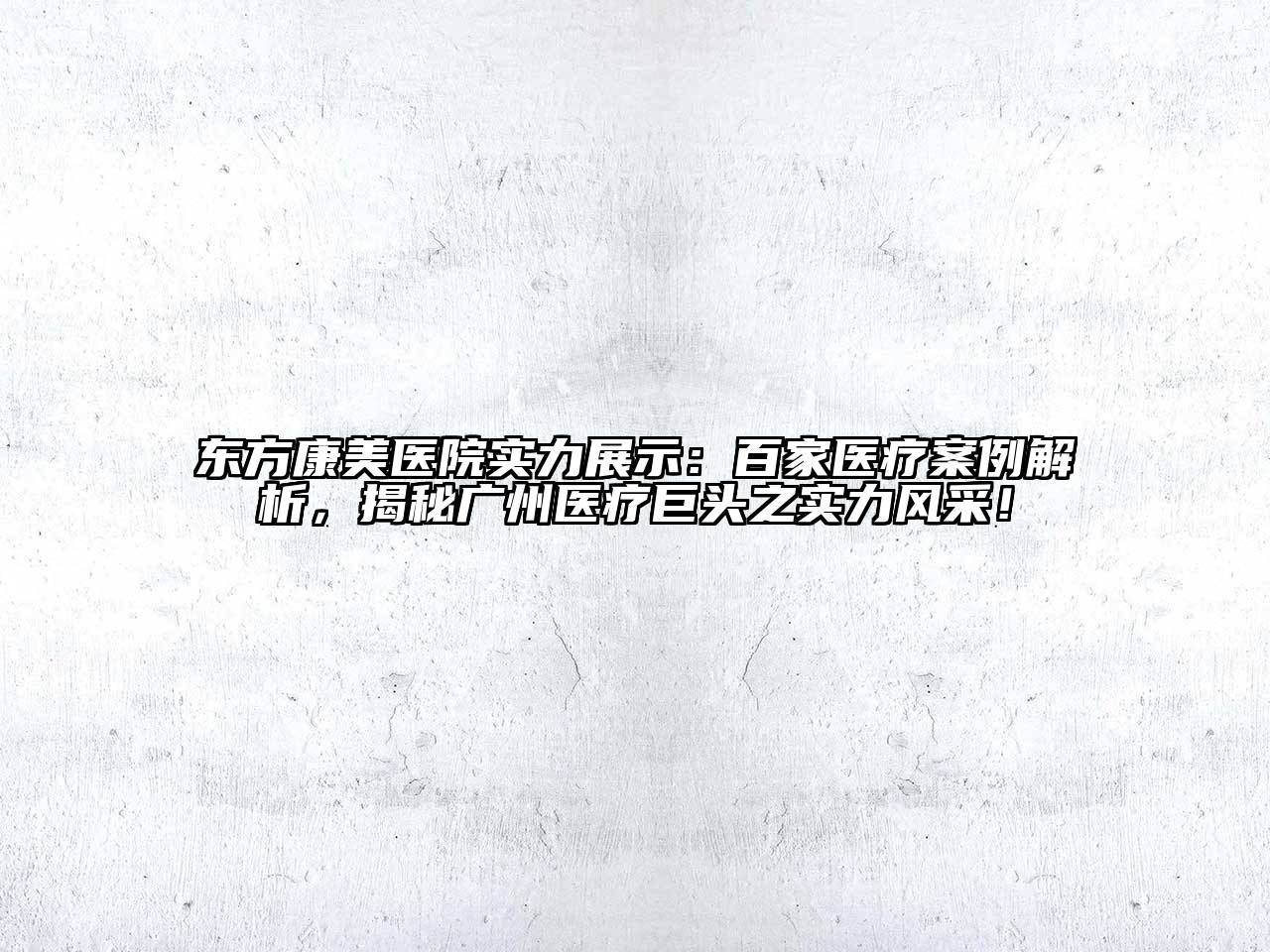 东方康美医院实力展示：百家医疗案例解析，揭秘广州医疗巨头之实力风采！