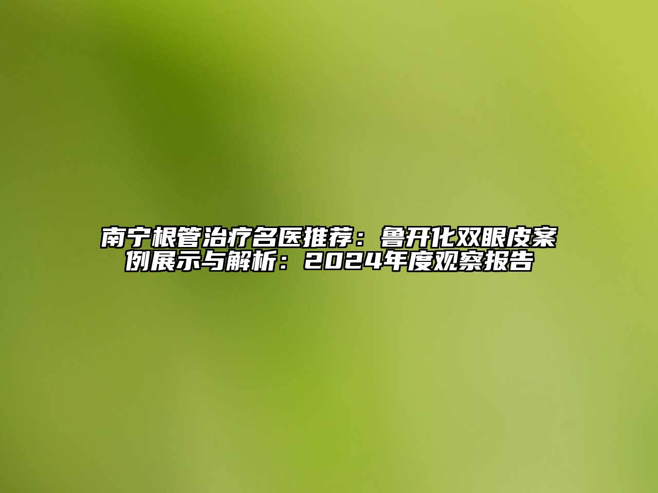 南宁根管治疗名医推荐：鲁开化双眼皮案例展示与解析：2024年度观察报告