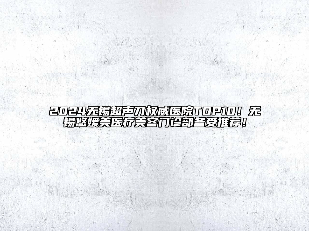 2024无锡超声刀权威医院TOP10！无锡悠媛美医疗美容门诊部备受推荐！
