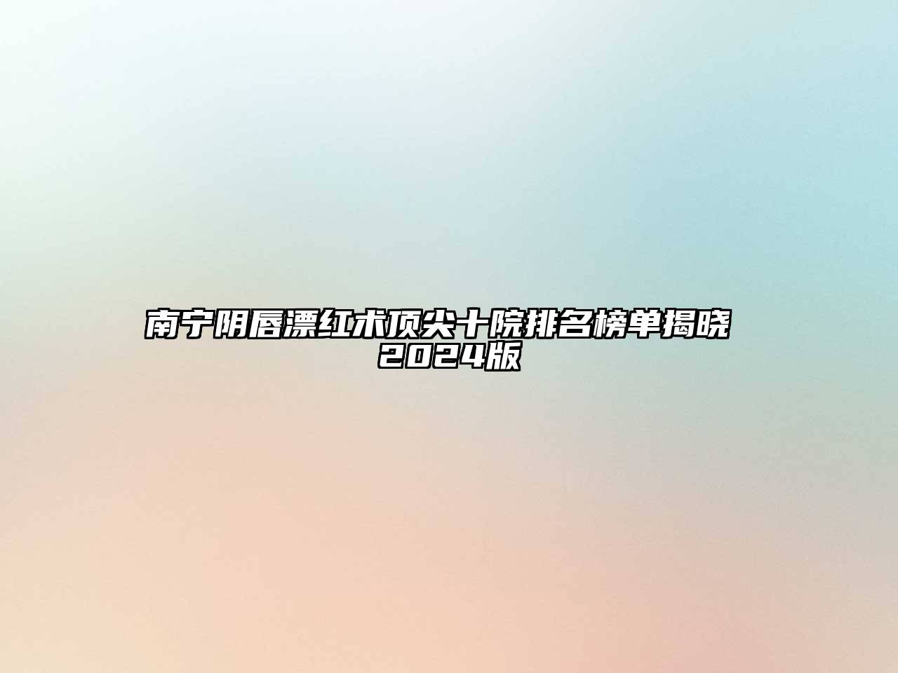 南宁阴唇漂红术顶尖十院排名榜单揭晓 2024版
