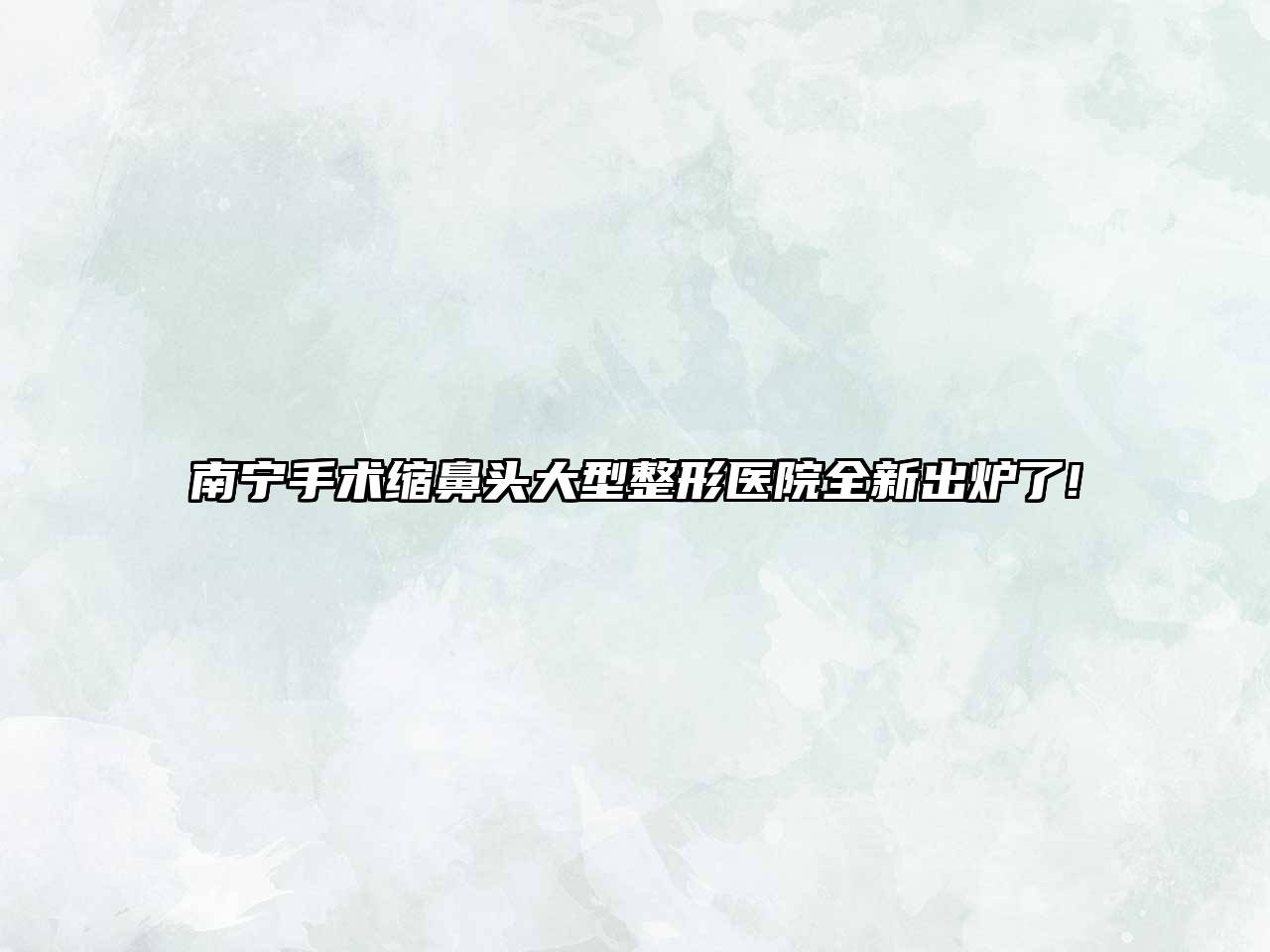 南宁手术缩鼻头大型整形医院全新出炉了!