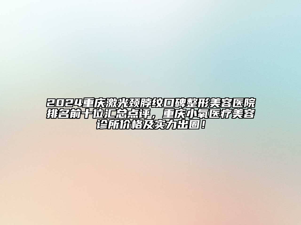 2024重庆激光颈脖纹口碑整形美容医院排名前十位汇总点评，重庆小氧医疗美容诊所价格及实力出圈！