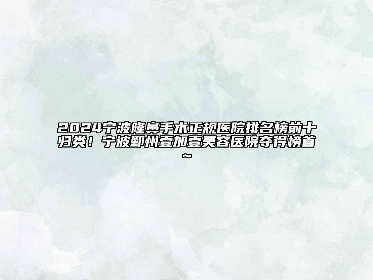 2024宁波隆鼻手术正规医院排名榜前十归类！宁波鄞州壹加壹美容医院夺得榜首~