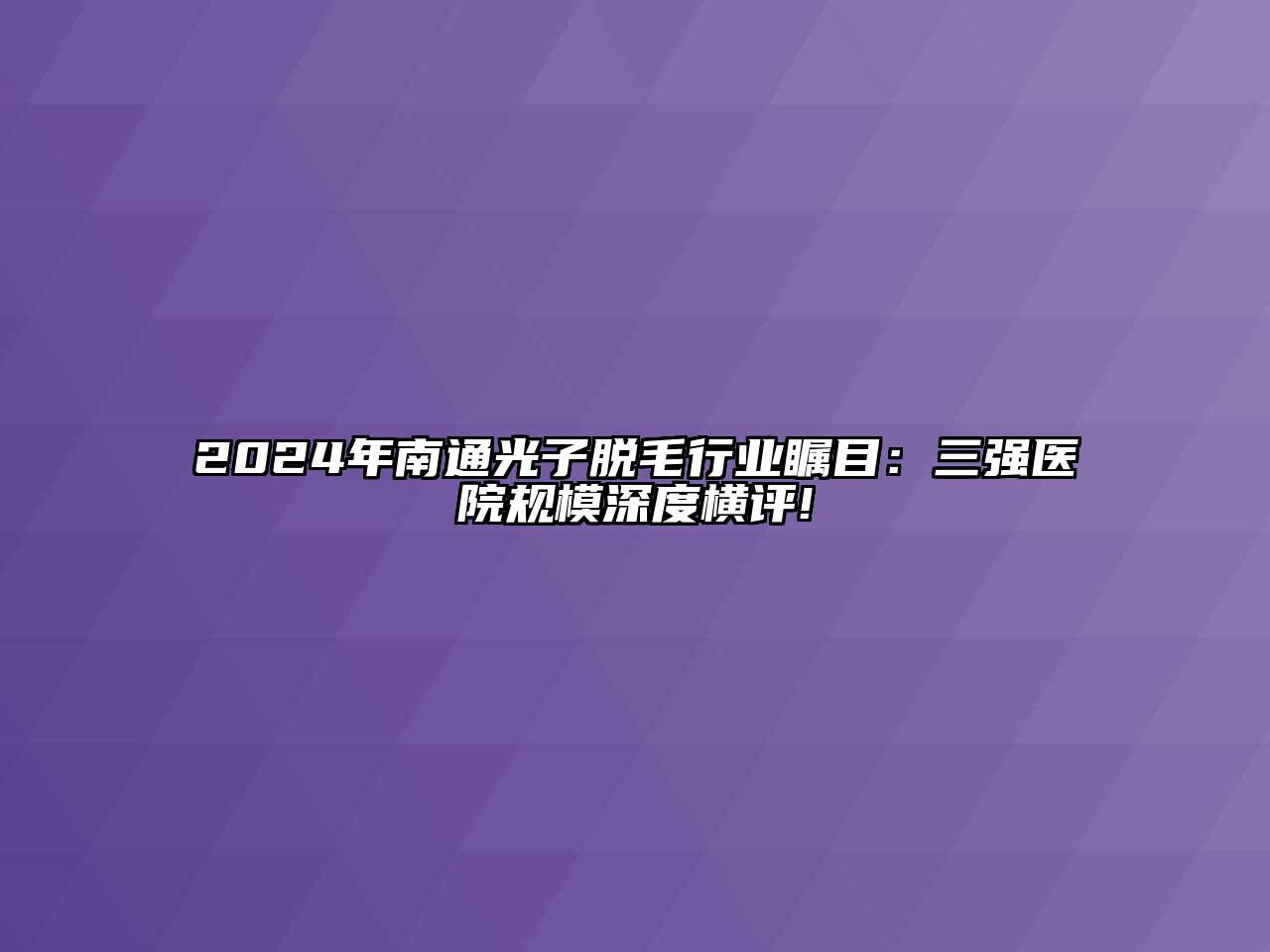 2024年南通光子脱毛行业瞩目：三强医院规模深度横评!