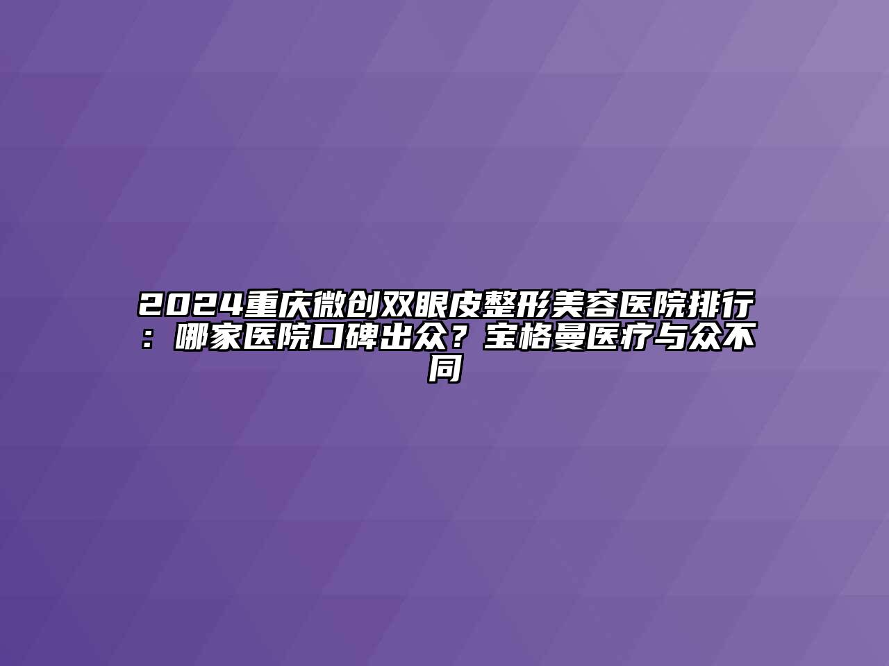 2024重庆微创双眼皮整形美容医院排行：哪家医院口碑出众？宝格曼医疗与众不同