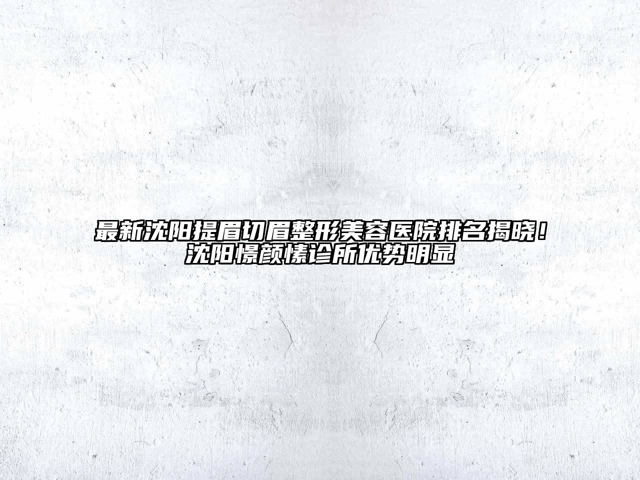 最新沈阳提眉切眉整形美容医院排名揭晓！沈阳憬颜愫诊所优势明显