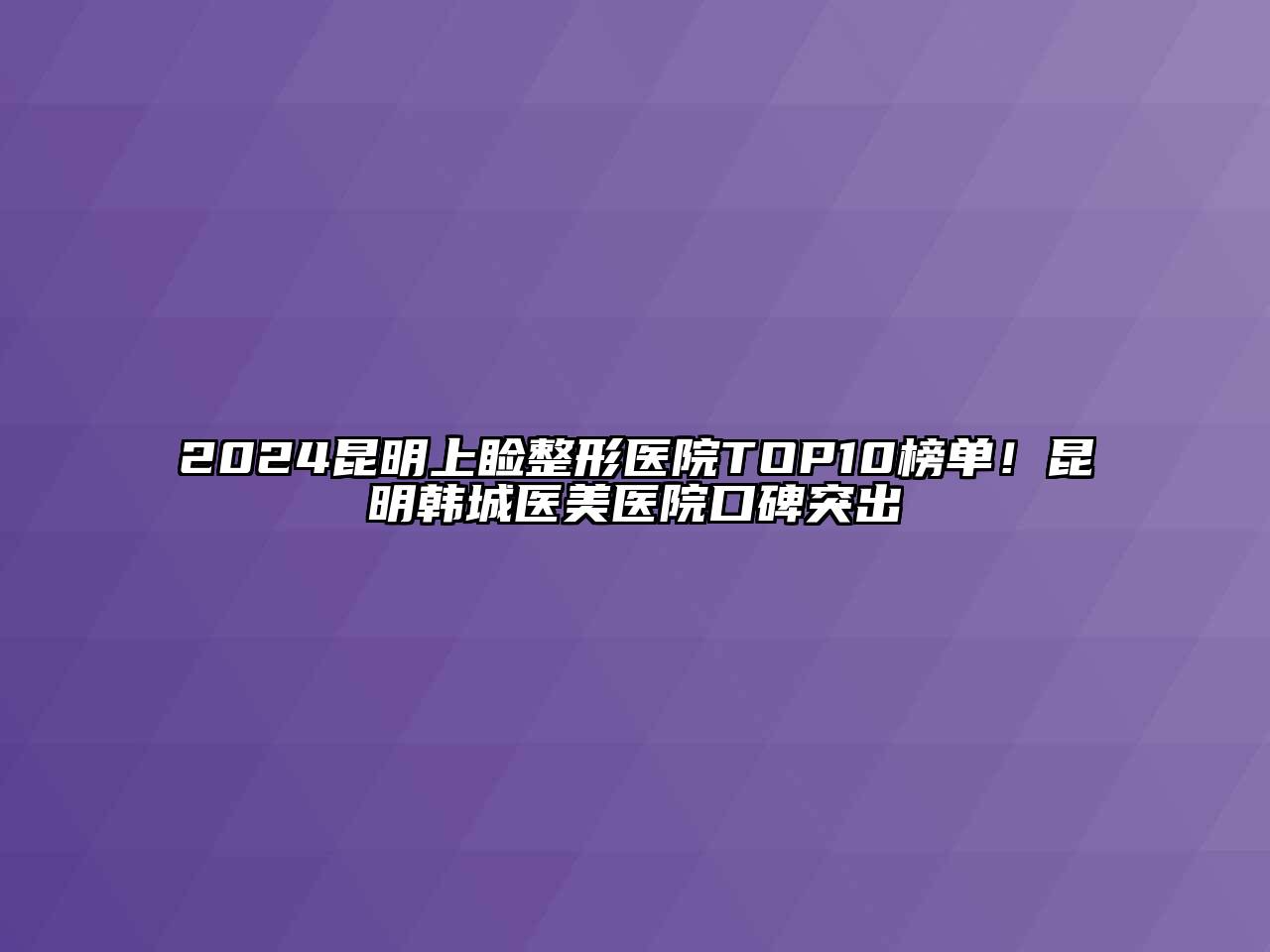 2024昆明上睑整形医院TOP10榜单！昆明韩城医美医院口碑突出