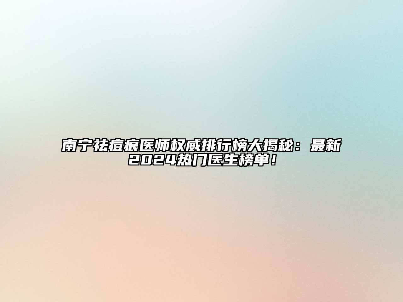 南宁祛痘痕医师权威排行榜大揭秘：最新2024热门医生榜单！
