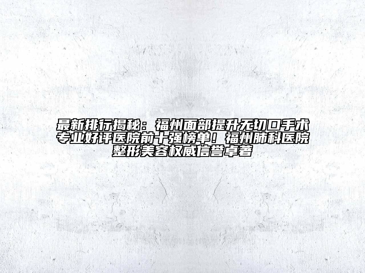 最新排行揭秘：福州面部提升无切口手术专业好评医院前十强榜单！福州肺科医院整形美容权威信誉卓著