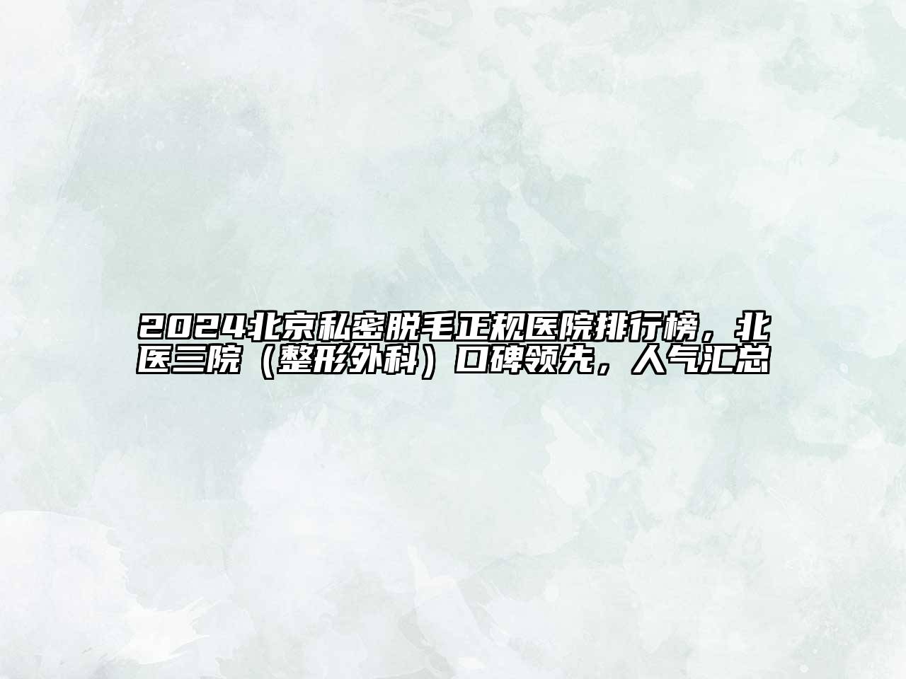 2024北京私密脱毛正规医院排行榜，北医三院（整形外科）口碑领先，人气汇总
