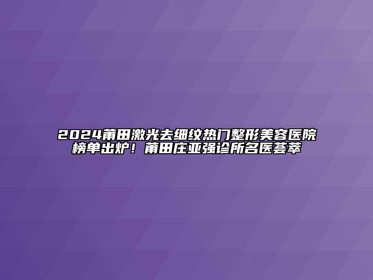 2024莆田激光去细纹热门整形美容医院榜单出炉！莆田庄亚强诊所名医荟萃