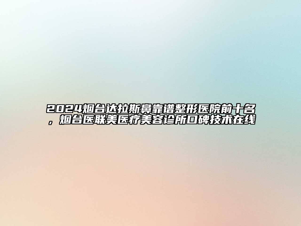 2024烟台达拉斯鼻靠谱整形医院前十名，烟台医联美医疗美容诊所口碑技术在线