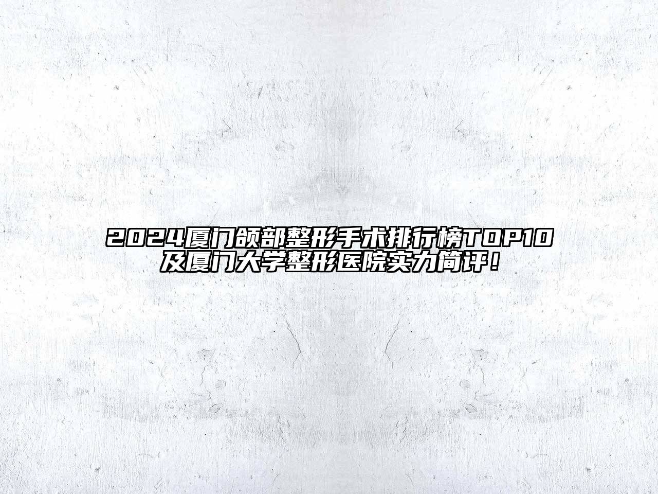 2024厦门颌部整形手术排行榜TOP10及厦门大学整形医院实力简评！