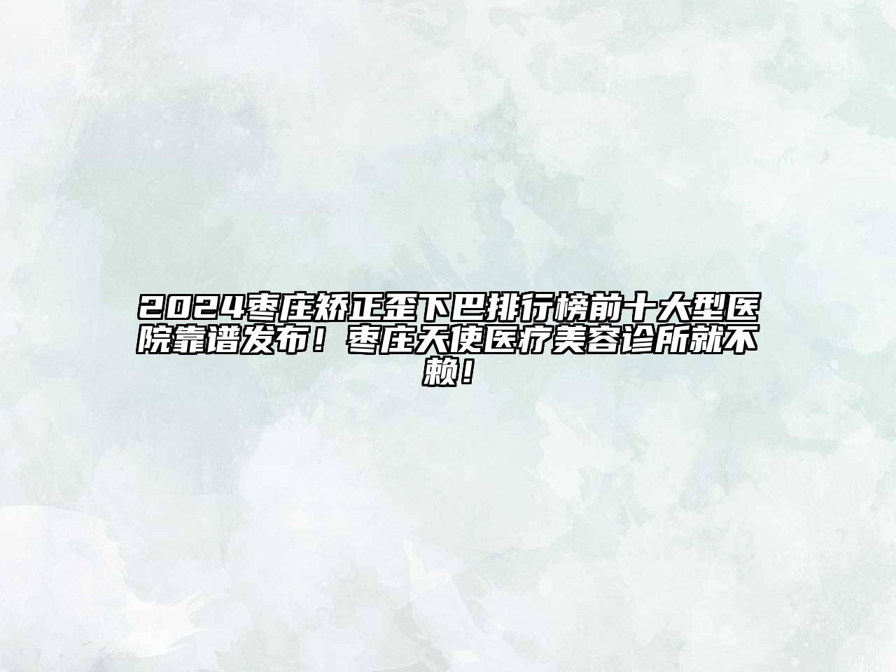 2024枣庄矫正歪下巴排行榜前十大型医院靠谱发布！枣庄天使医疗美容诊所就不赖！