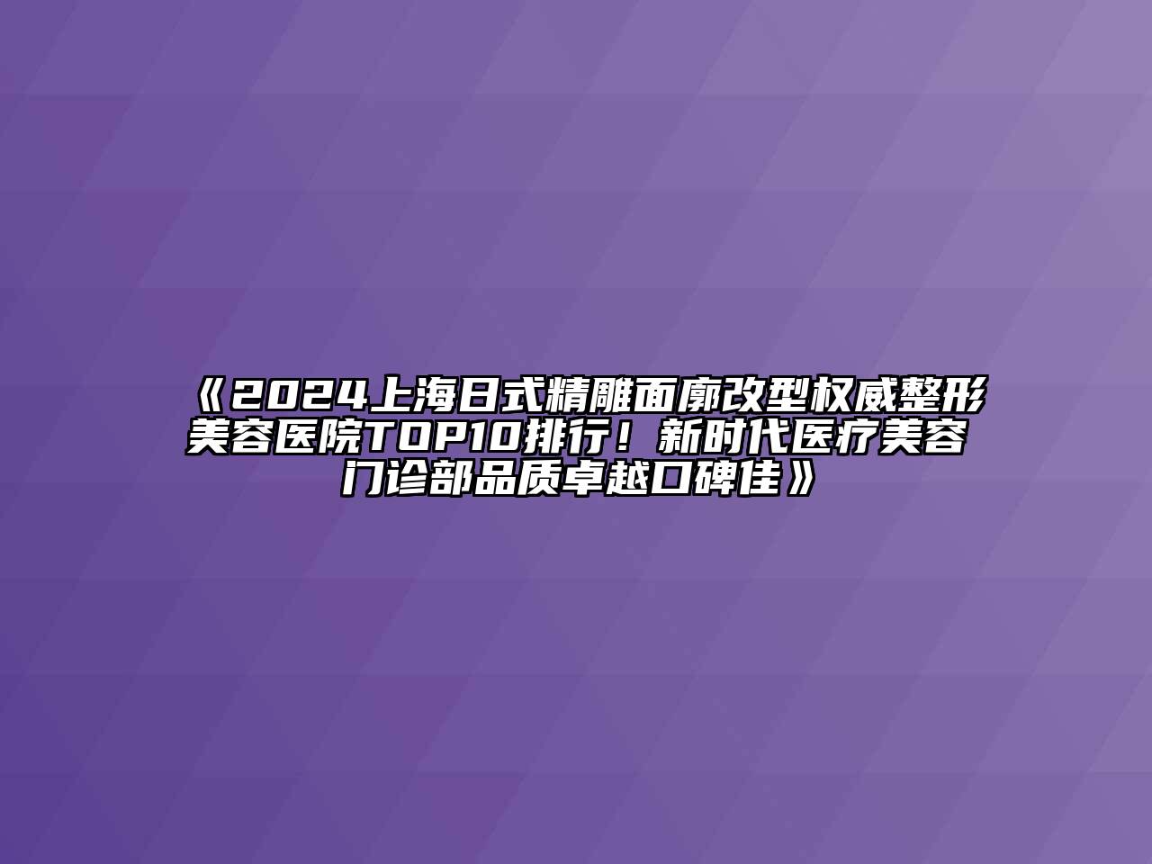 2024上海日式精雕面廓改型权威整形美容医院TOP10排行！新时代医疗美容门诊部品质卓越口碑佳