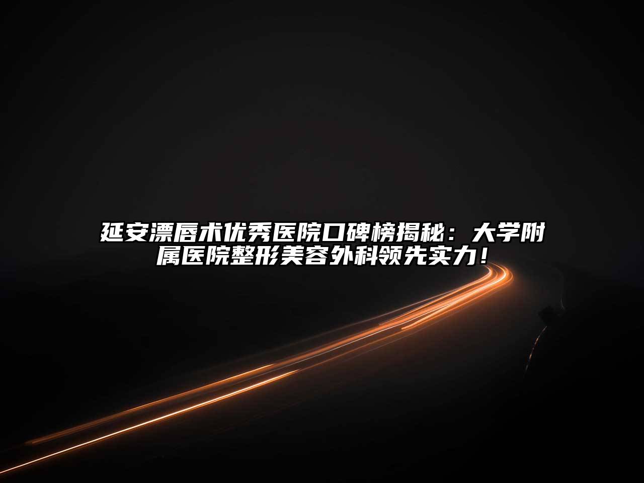 延安漂唇术优秀医院口碑榜揭秘：大学附属医院整形美容外科领先实力！