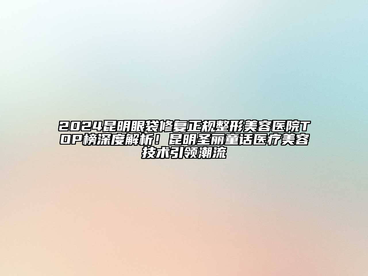 2024昆明眼袋修复正规整形美容医院TOP榜深度解析！昆明圣丽童话医疗美容技术引领潮流