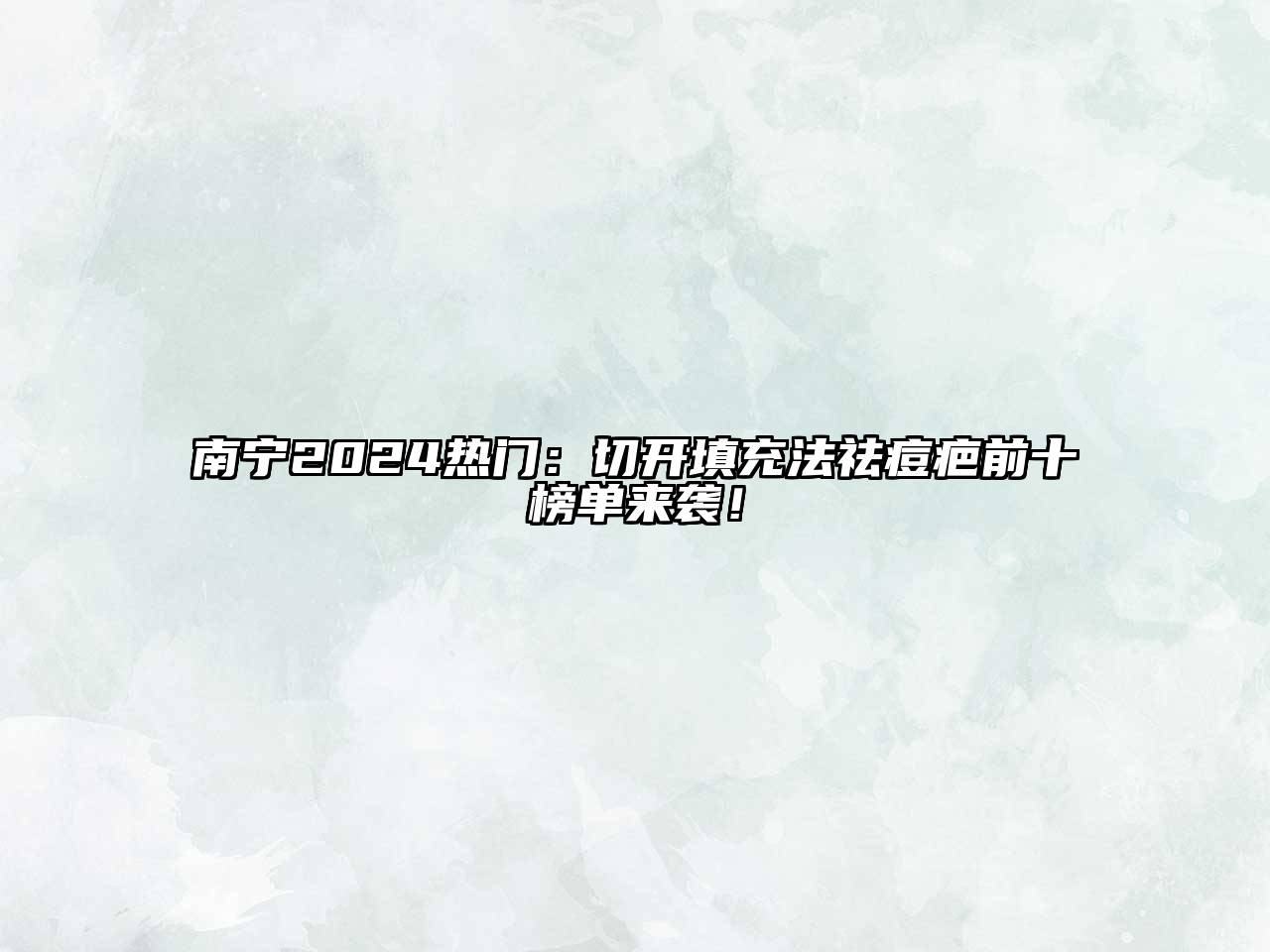 南宁2024热门：切开填充法祛痘疤前十榜单来袭！
