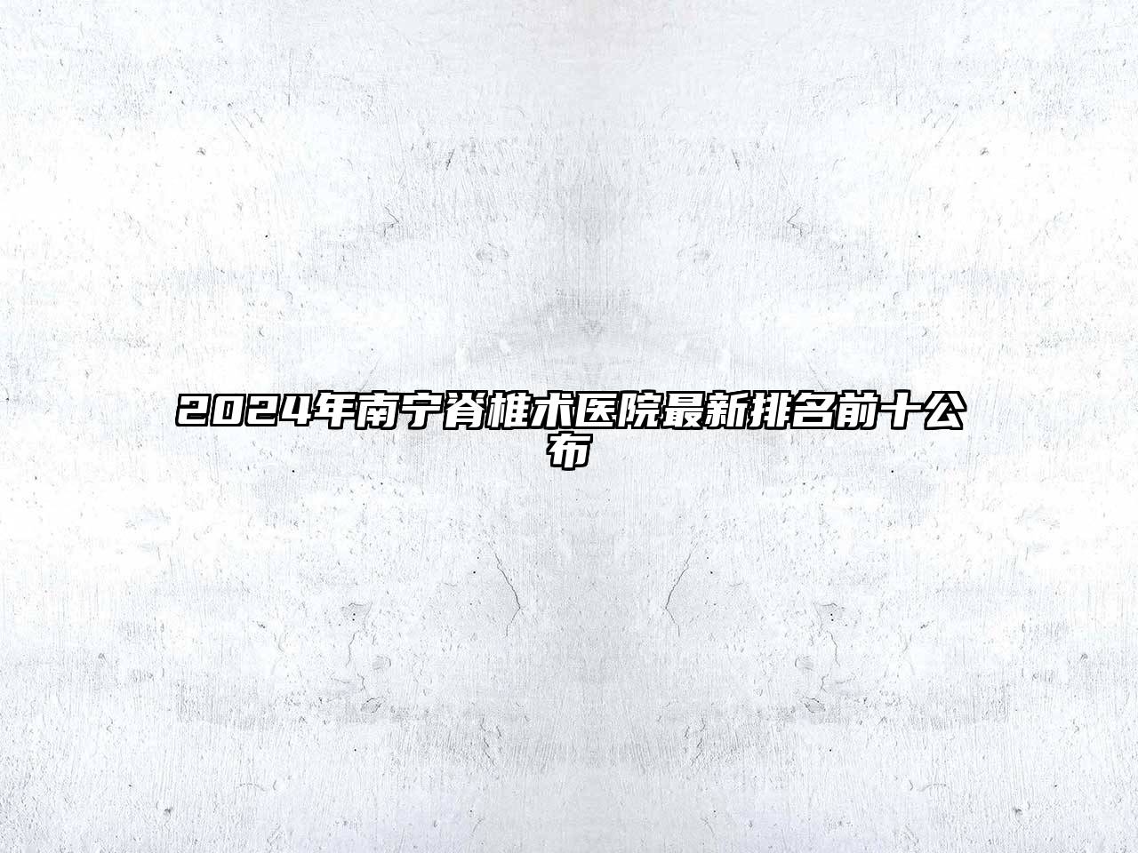 2024年南宁脊椎术医院最新排名前十公布