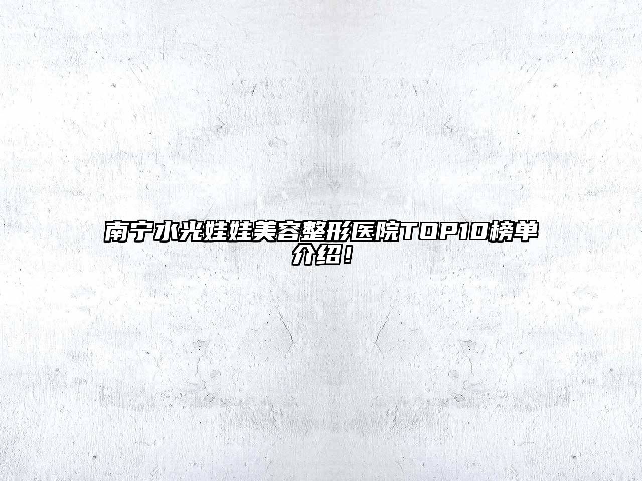 南宁水光娃娃美容整形医院TOP10榜单介绍！