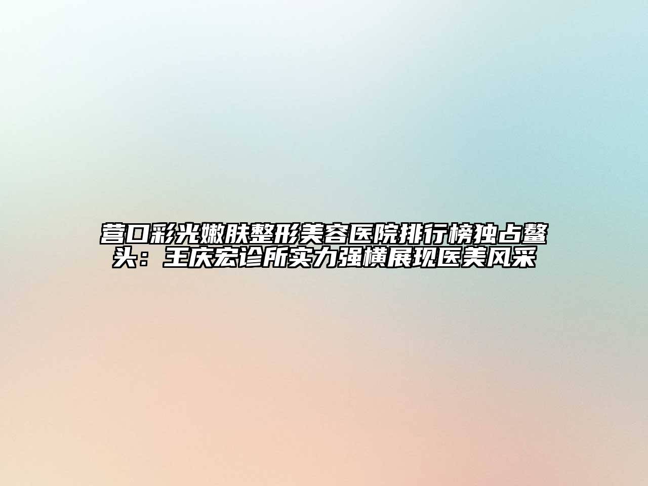 营口彩光嫩肤整形美容医院排行榜独占鳌头：王庆宏诊所实力强横展现医美风采