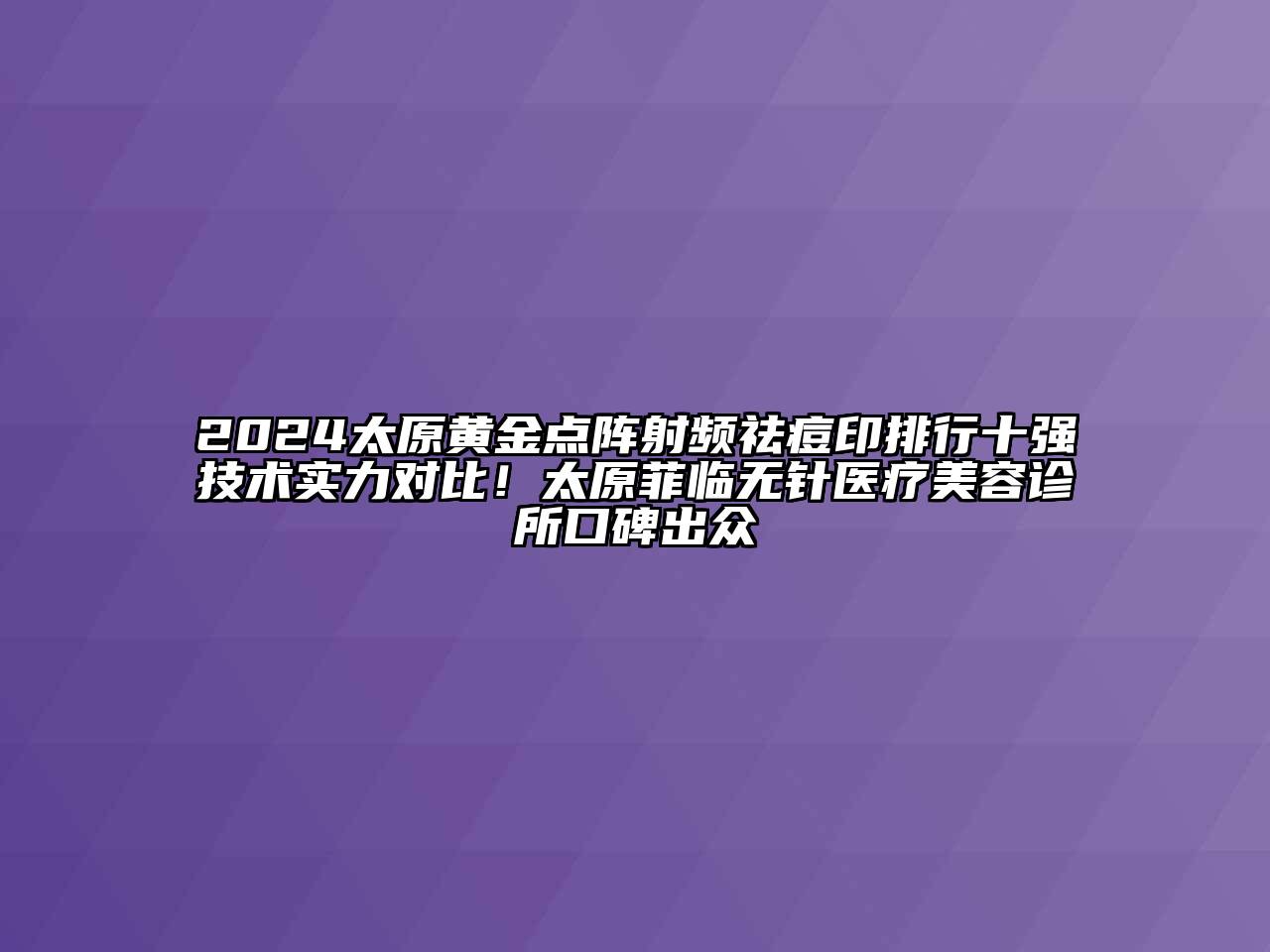2024太原黄金点阵射频祛痘印排行十强技术实力对比！太原菲临无针医疗美容诊所口碑出众