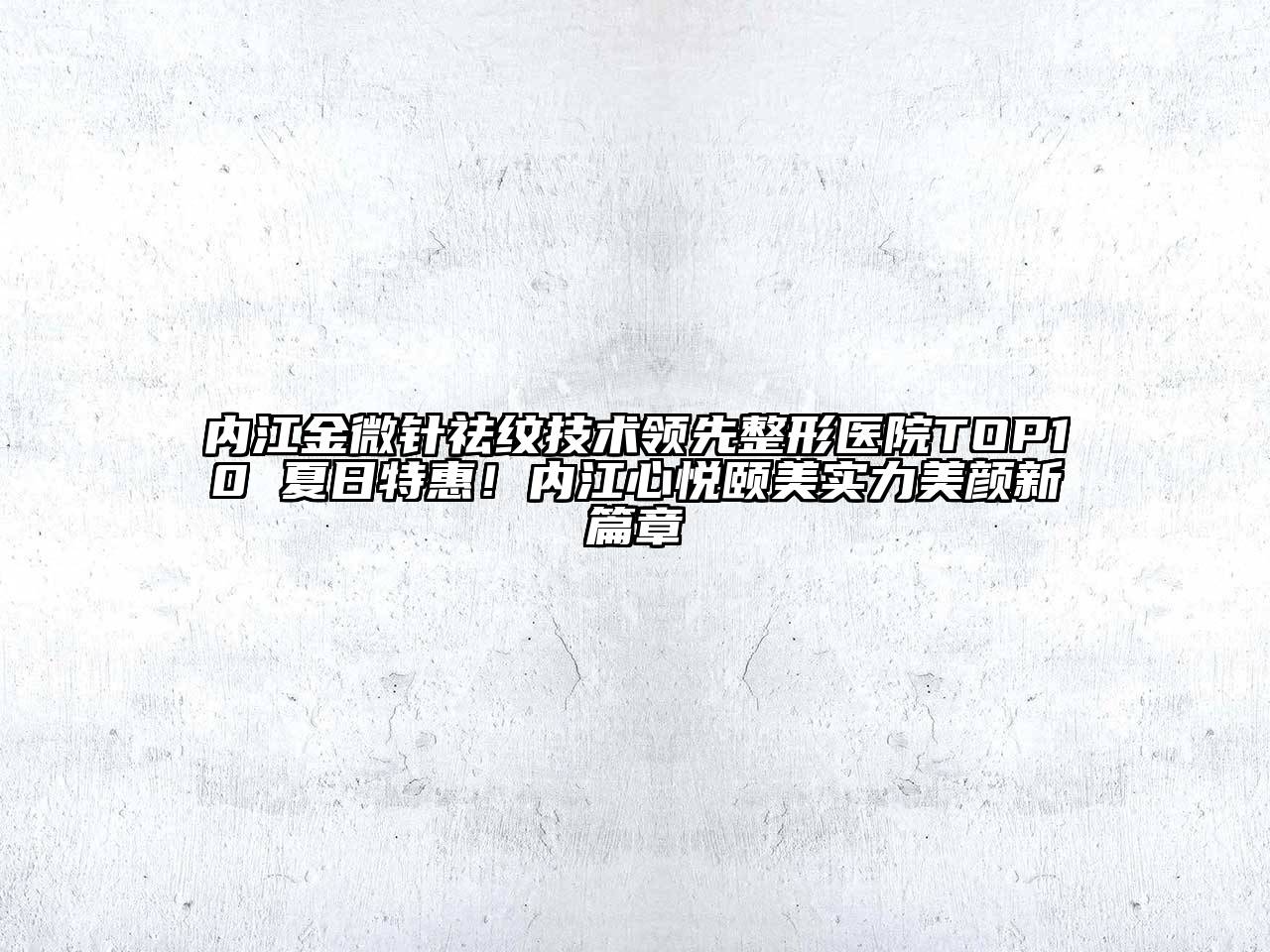 内江金微针祛纹技术领先整形医院TOP10 夏日特惠！内江心悦颐美实力美颜新篇章