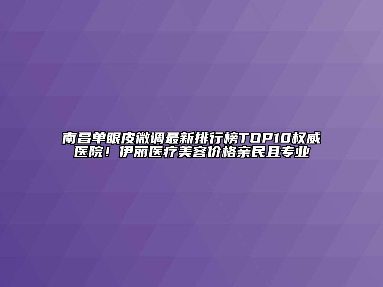 南昌单眼皮微调最新排行榜TOP10权威医院！伊丽医疗美容价格亲民且专业