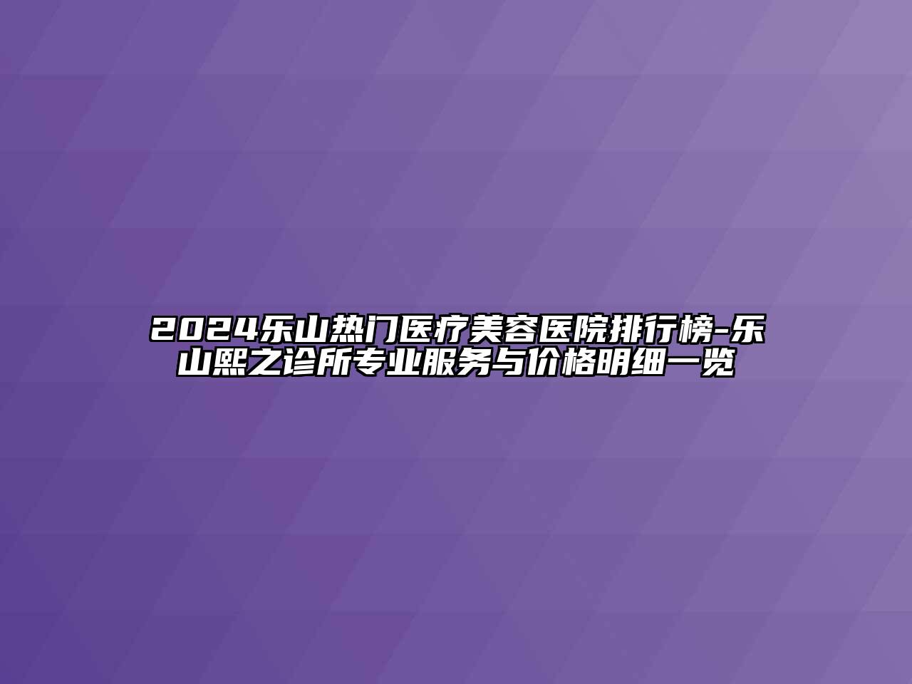 2024乐山热门医疗美容医院排行榜-乐山熙之诊所专业服务与价格明细一览