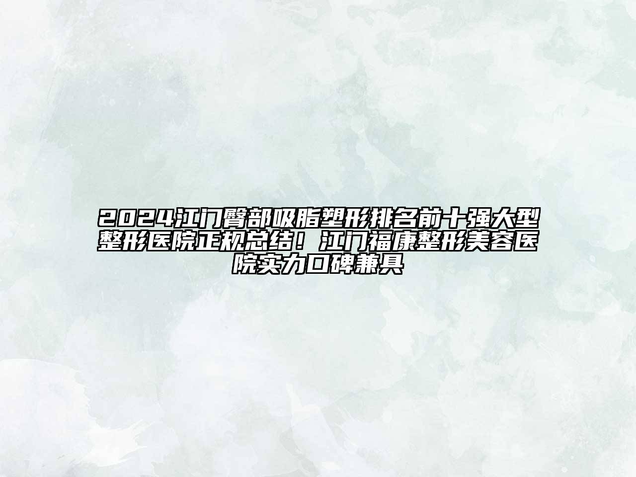 2024江门臀部吸脂塑形排名前十强大型整形医院正规总结！江门福康整形美容医院实力口碑兼具