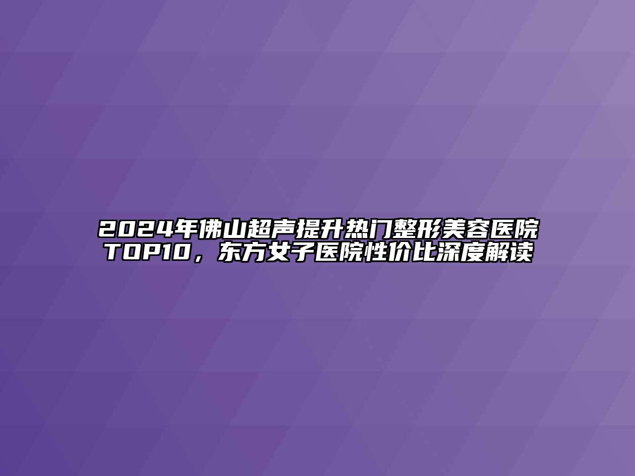 2024年佛山超声提升热门整形美容医院TOP10，东方女子医院性价比深度解读