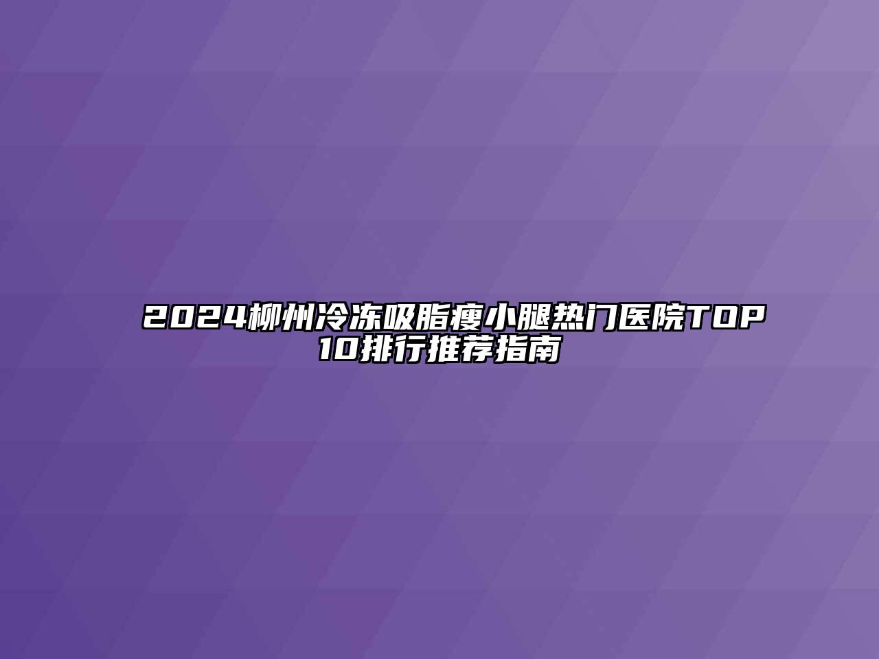 2024柳州冷冻吸脂瘦小腿热门医院TOP10排行推荐指南