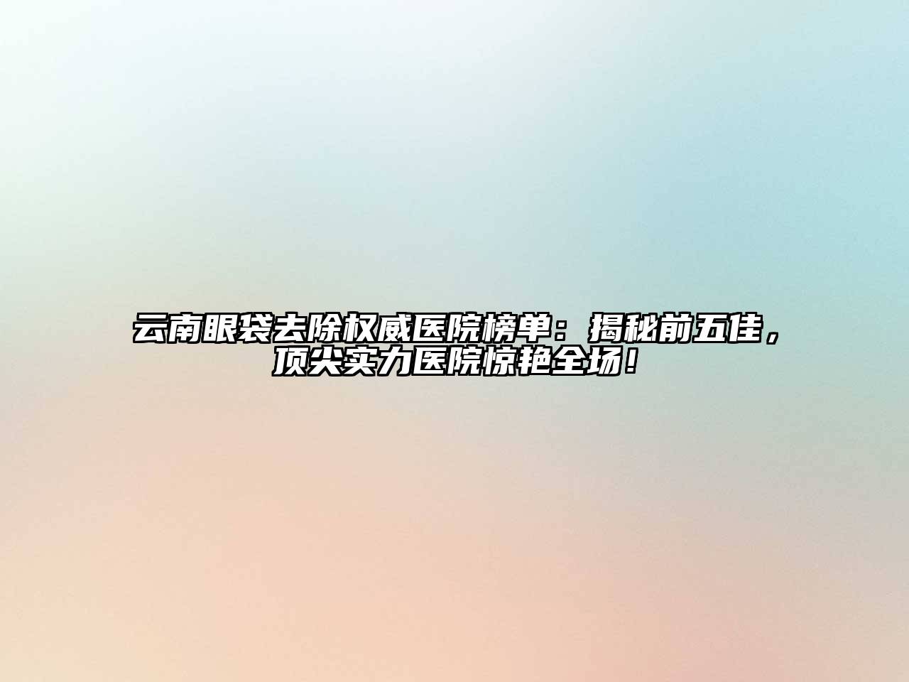 云南眼袋去除权威医院榜单：揭秘前五佳，顶尖实力医院惊艳全场！